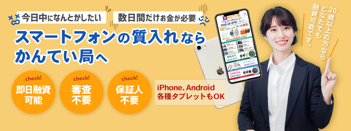 「今日中になんとかしたい！」「数日間だけお金が必要…」スマートフォンの質入れならかんてい局へ！【即日融資可能・審査不要・保証人不要】